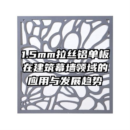1.5mm拉丝铝单板在建筑幕墙领域的应用与发展趋势